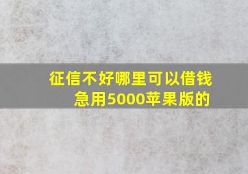 征信不好哪里可以借钱 急用5000苹果版的